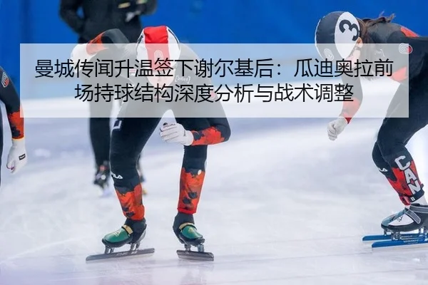 曼城传闻升温签下谢尔基后：瓜迪奥拉前场持球结构深度分析与战术调整