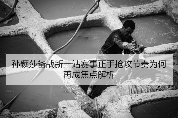 孙颖莎备战新一站赛事正手抢攻节奏为何再成焦点解析